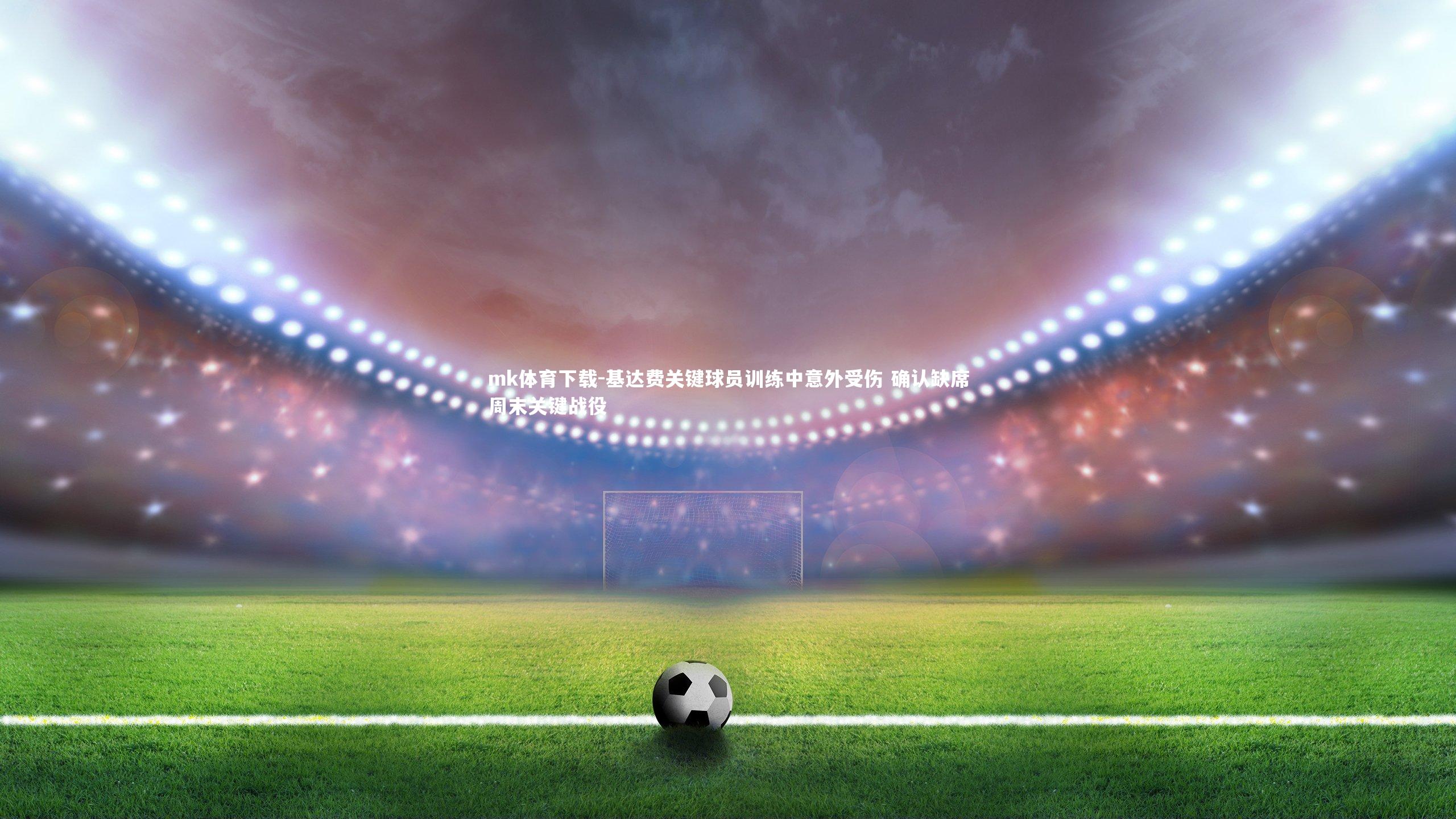 mk体育下载-基达费关键球员训练中意外受伤 确认缺席周末关键战役