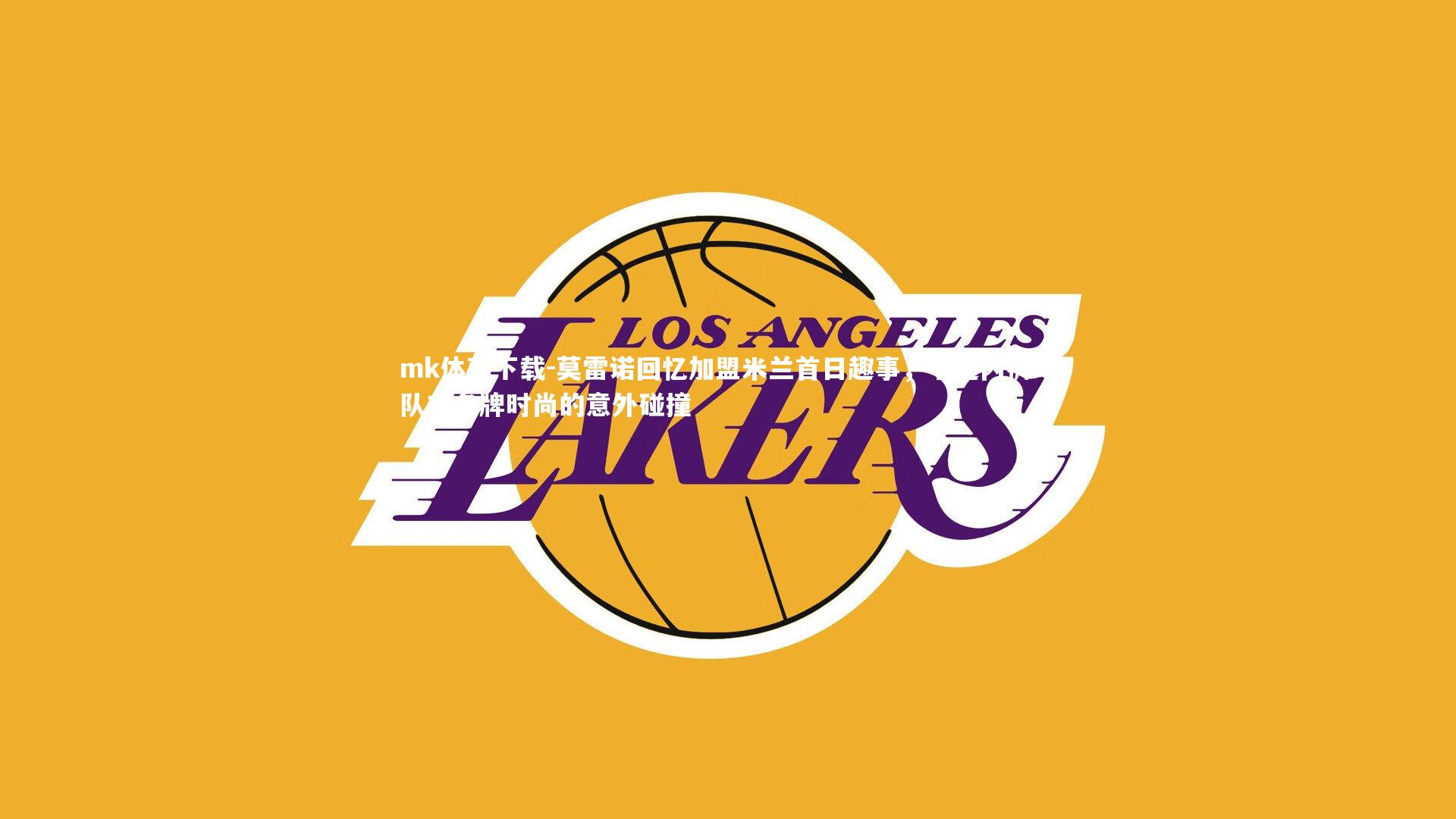 莫雷诺回忆加盟米兰首日趣事，卡通内裤与队友名牌时尚的意外碰撞